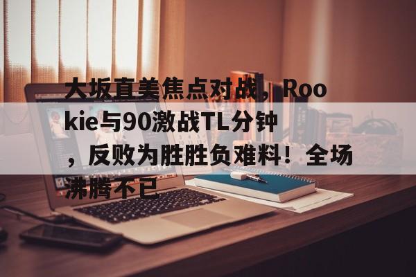 皇冠-大坂直美焦点对战，Rookie与90激战TL分钟，反败为胜胜负难料！全场沸腾不已的简单介绍-皇冠